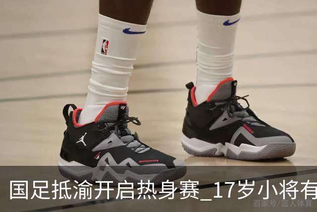 国足抵渝开启热身赛 17岁小将有望创出场纪录